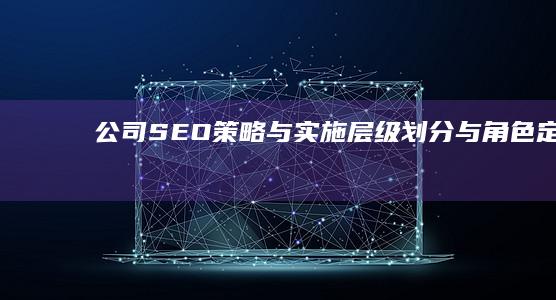 公司SEO策略与实施：层级划分与角色定位